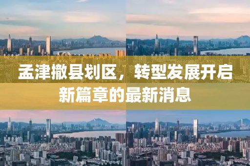 孟津撤縣劃區(qū)，轉(zhuǎn)型發(fā)展開啟新篇章的最新消息