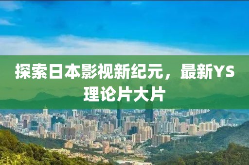 探索日本影視新紀(jì)元，最新YS理論片大片