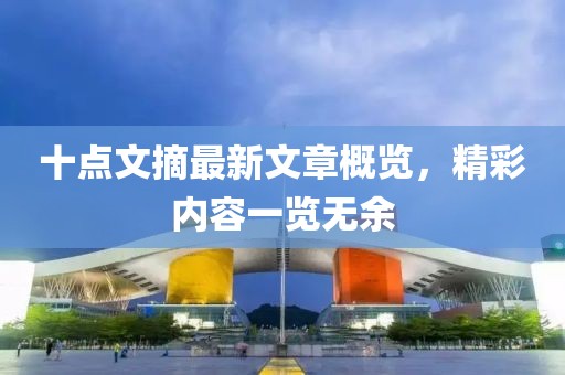 十點(diǎn)文摘最新文章概覽，精彩內(nèi)容一覽無余