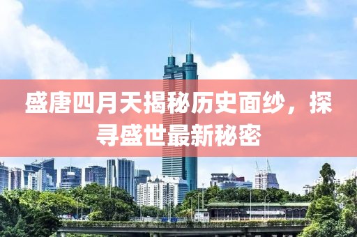 盛唐四月天揭秘歷史面紗，探尋盛世最新秘密
