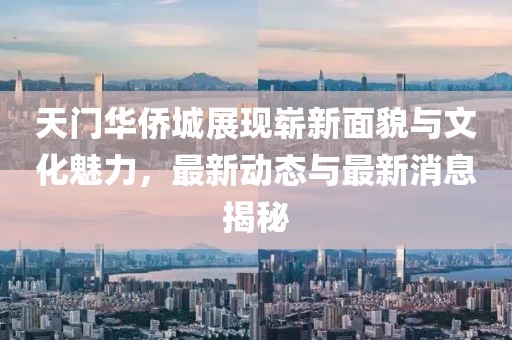 天門華僑城展現(xiàn)嶄新面貌與文化魅力，最新動態(tài)與最新消息揭秘