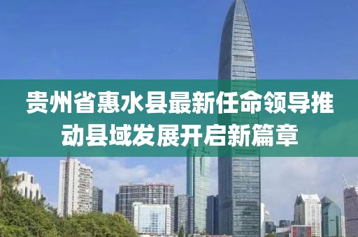 貴州省惠水縣最新任命領(lǐng)導(dǎo)推動(dòng)縣域發(fā)展開啟新篇章