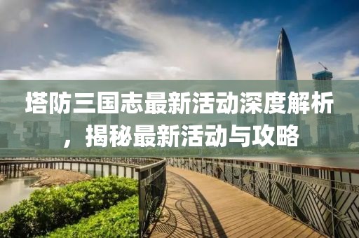 塔防三國志最新活動深度解析，揭秘最新活動與攻略