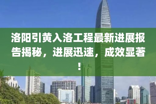 洛陽(yáng)引黃入洛工程最新進(jìn)展報(bào)告揭秘，進(jìn)展迅速，成效顯著！
