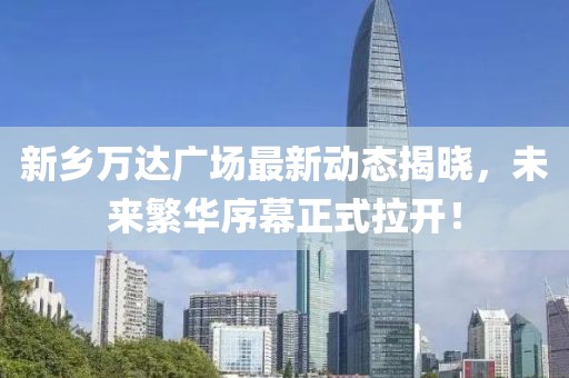 新鄉(xiāng)萬(wàn)達(dá)廣場(chǎng)最新動(dòng)態(tài)揭曉，未來(lái)繁華序幕正式拉開(kāi)！