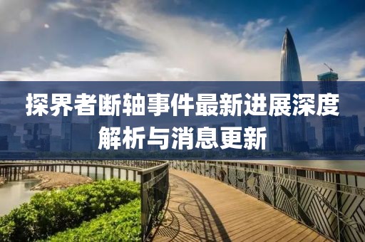 探界者斷軸事件最新進(jìn)展深度解析與消息更新
