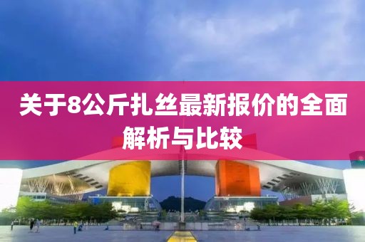 關(guān)于8公斤扎絲最新報(bào)價(jià)的全面解析與比較