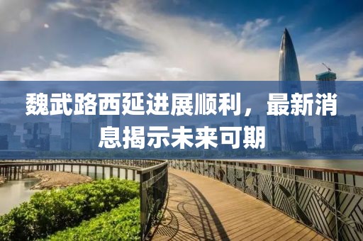 魏武路西延進(jìn)展順利，最新消息揭示未來可期