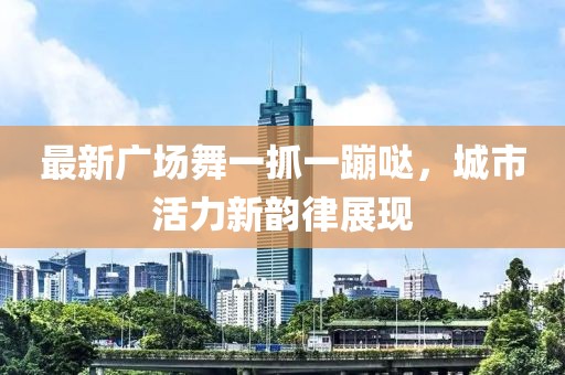 最新廣場舞一抓一蹦噠，城市活力新韻律展現(xiàn)
