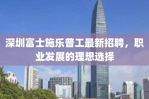 深圳富士施樂普工最新招聘，職業(yè)發(fā)展的理想選擇