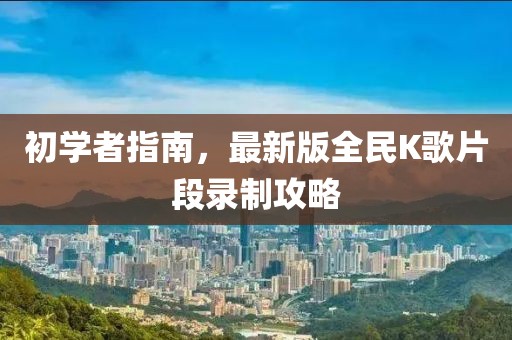 初學(xué)者指南，最新版全民K歌片段錄制攻略