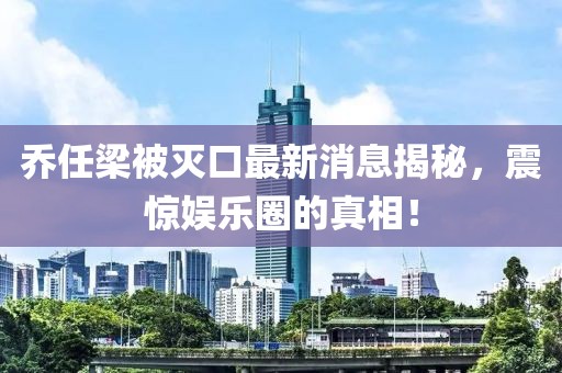 喬任梁被滅口最新消息揭秘，震驚娛樂(lè)圈的真相！