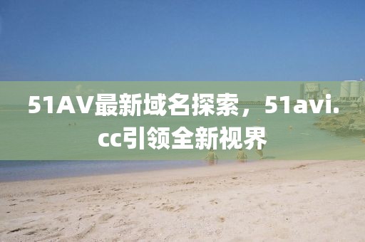 51AV最新域名探索，51avi.cc引領(lǐng)全新視界