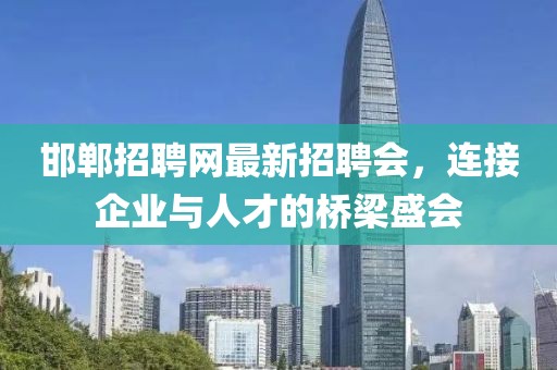邯鄲招聘網(wǎng)最新招聘會，連接企業(yè)與人才的橋梁盛會