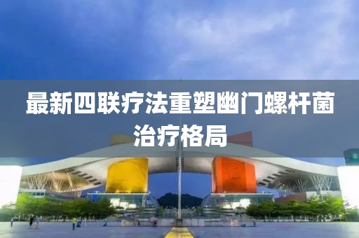 最新四聯療法重塑幽門螺桿菌治療格局