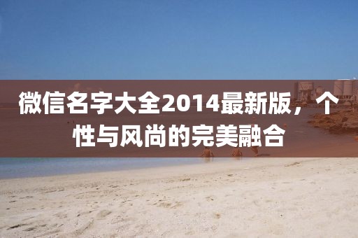 微信名字大全2014最新版，個(gè)性與風(fēng)尚的完美融合