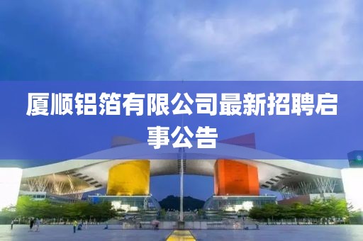 廈順?shù)X箔有限公司最新招聘啟事公告