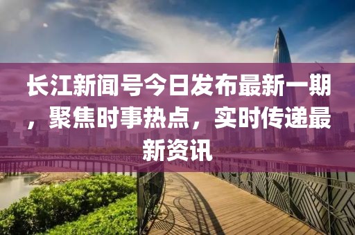 長江新聞號今日發(fā)布最新一期，聚焦時事熱點(diǎn)，實(shí)時傳遞最新資訊
