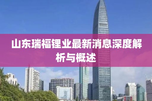 山東瑞福鋰業(yè)最新消息深度解析與概述