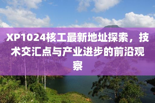 XP1024核工最新地址探索，技術(shù)交匯點與產(chǎn)業(yè)進步的前沿觀察