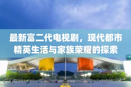 最新富二代電視劇，現(xiàn)代都市精英生活與家族榮耀的探索