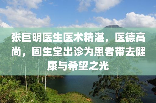 張巨明醫(yī)生醫(yī)術(shù)精湛，醫(yī)德高尚，固生堂出診為患者帶去健康與希望之光
