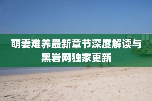 萌妻難養(yǎng)最新章節(jié)深度解讀與黑巖網(wǎng)獨家更新