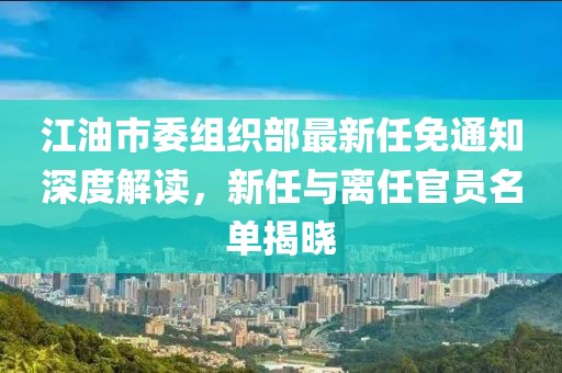 江油市委組織部最新任免通知深度解讀，新任與離任官員名單揭曉