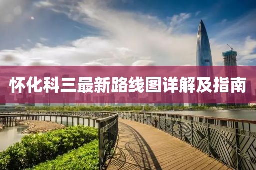 懷化科三最新路線圖詳解及指南