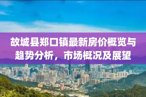 故城縣鄭口鎮(zhèn)最新房?jī)r(jià)概覽與趨勢(shì)分析，市場(chǎng)概況及展望