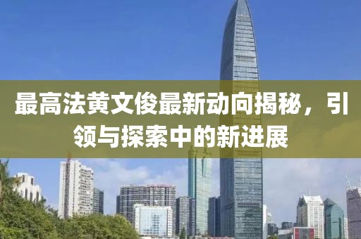 最高法黃文俊最新動向揭秘，引領(lǐng)與探索中的新進(jìn)展