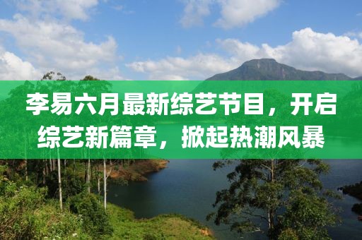 李易六月最新綜藝節(jié)目，開啟綜藝新篇章，掀起熱潮風暴