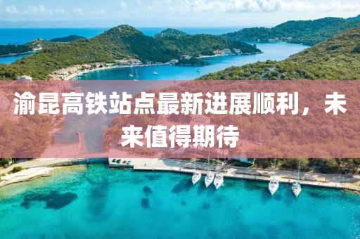 渝昆高鐵站點(diǎn)最新進(jìn)展順利，未來值得期待