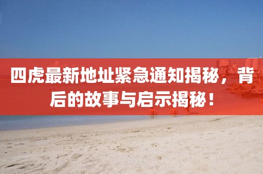 四虎最新地址緊急通知揭秘，背后的故事與啟示揭秘！