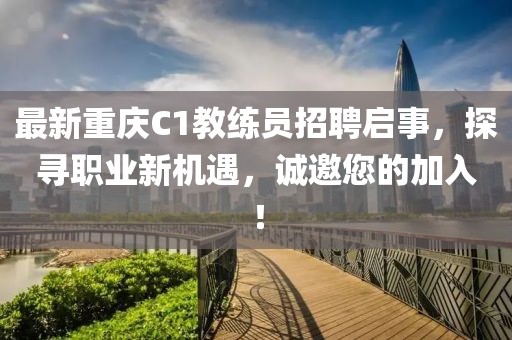 最新重慶C1教練員招聘啟事，探尋職業(yè)新機(jī)遇，誠(chéng)邀您的加入！