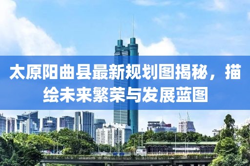 太原陽曲縣最新規(guī)劃圖揭秘，描繪未來繁榮與發(fā)展藍圖