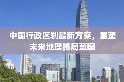 中國行政區(qū)劃最新方案，重塑未來地理格局藍圖
