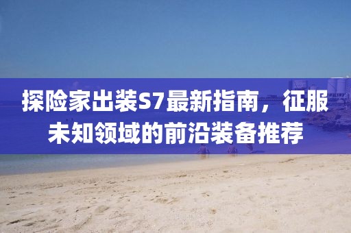 探險家出裝S7最新指南，征服未知領(lǐng)域的前沿裝備推薦