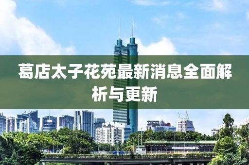 葛店太子花苑最新消息全面解析與更新