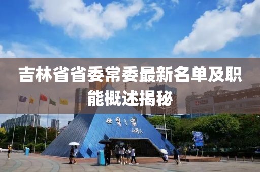 吉林省省委常委最新名單及職能概述揭秘