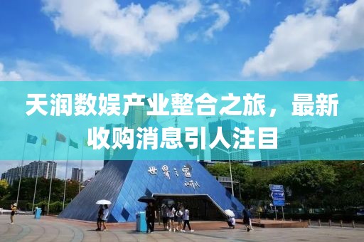 天潤(rùn)數(shù)娛產(chǎn)業(yè)整合之旅，最新收購消息引人注目