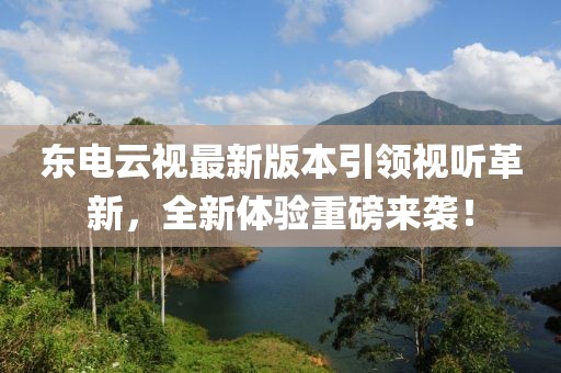 東電云視最新版本引領(lǐng)視聽革新，全新體驗(yàn)重磅來襲！