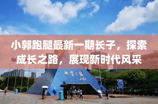 小郭跑腿最新一期長子，探索成長之路，展現(xiàn)新時(shí)代風(fēng)采
