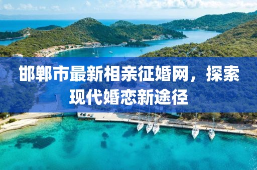 邯鄲市最新相親征婚網(wǎng)，探索現(xiàn)代婚戀新途徑