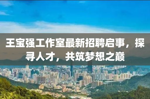 王寶強(qiáng)工作室最新招聘啟事，探尋人才，共筑夢想之巔