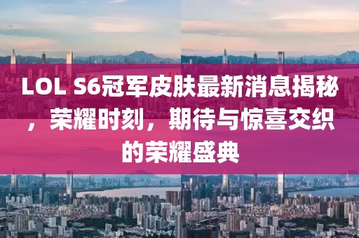 LOL S6冠軍皮膚最新消息揭秘，榮耀時刻，期待與驚喜交織的榮耀盛典