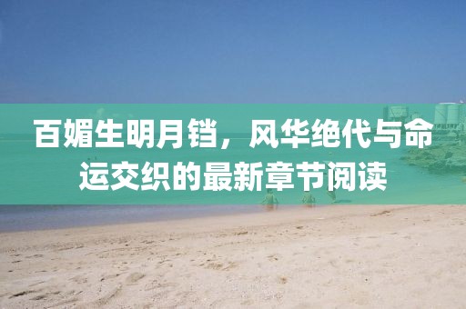 百媚生明月鐺，風華絕代與命運交織的最新章節(jié)閱讀