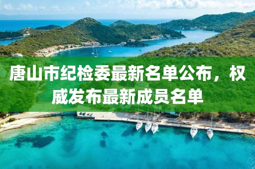 唐山市紀(jì)檢委最新名單公布，權(quán)威發(fā)布最新成員名單