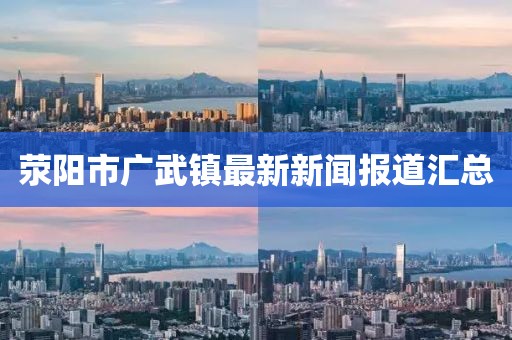 滎陽市廣武鎮(zhèn)最新新聞報道匯總