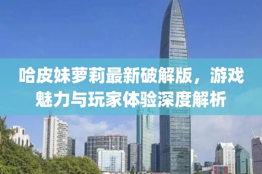 哈皮妹蘿莉最新破解版，游戲魅力與玩家體驗(yàn)深度解析
